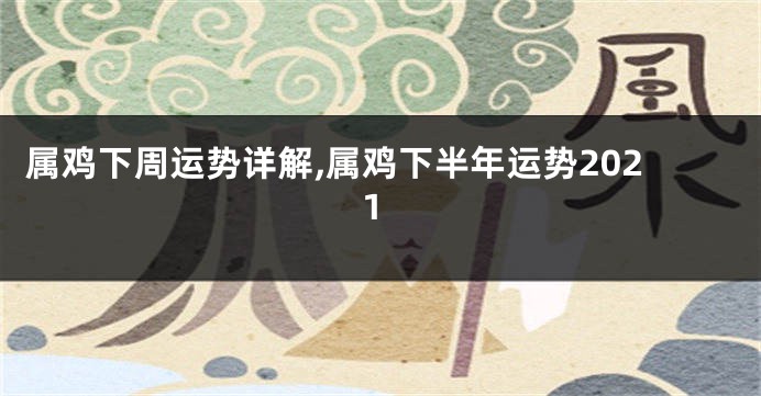 属鸡下周运势详解,属鸡下半年运势2021