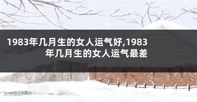 1983年几月生的女人运气好,1983年几月生的女人运气最差