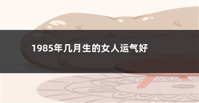1985年几月生的女人运气好