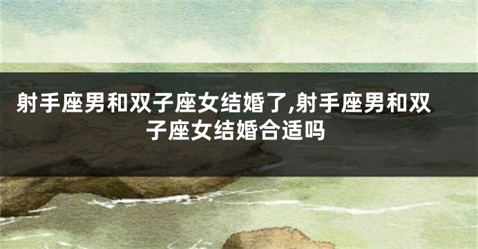 射手座男和双子座女结婚了,射手座男和双子座女结婚合适吗