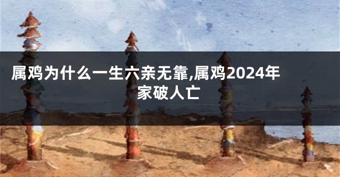 属鸡为什么一生六亲无靠,属鸡2024年家破人亡