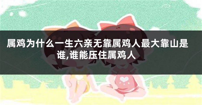 属鸡为什么一生六亲无靠属鸡人最大靠山是谁,谁能压住属鸡人