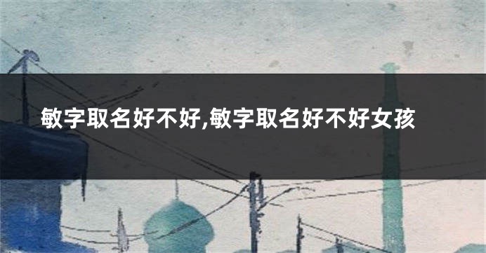 敏字取名好不好,敏字取名好不好女孩