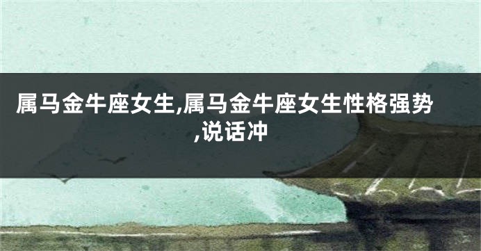 属马金牛座女生,属马金牛座女生性格强势,说话冲
