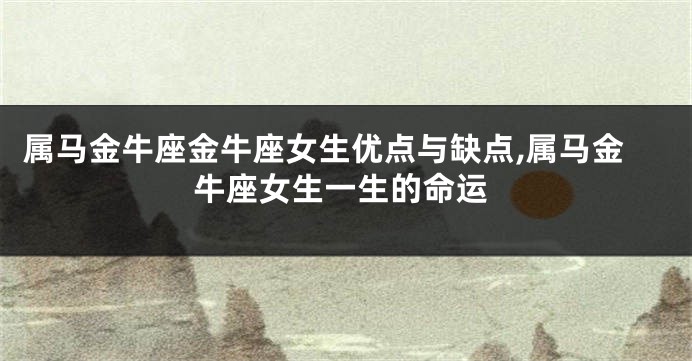 属马金牛座金牛座女生优点与缺点,属马金牛座女生一生的命运