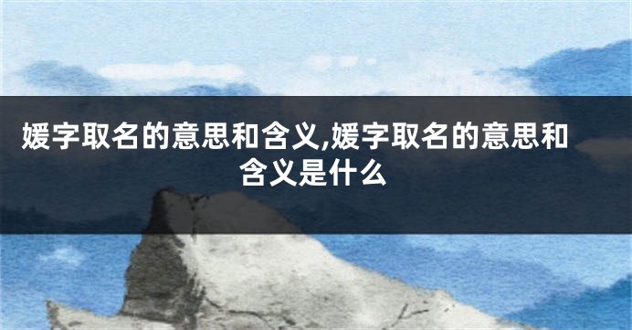 媛字取名的意思和含义,媛字取名的意思和含义是什么