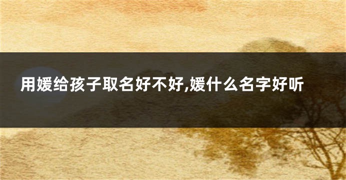 用媛给孩子取名好不好,媛什么名字好听