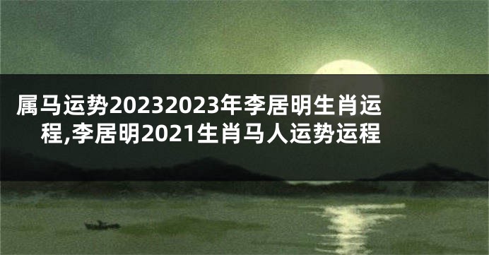 属马运势20232023年李居明生肖运程,李居明2021生肖马人运势运程