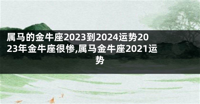 属马的金牛座2023到2024运势2023年金牛座很惨,属马金牛座2021运势