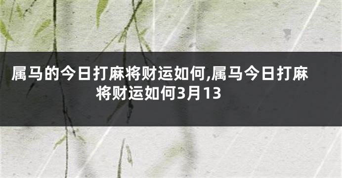 属马的今日打麻将财运如何,属马今日打麻将财运如何3月13