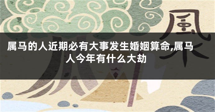 属马的人近期必有大事发生婚姻算命,属马人今年有什么大劫