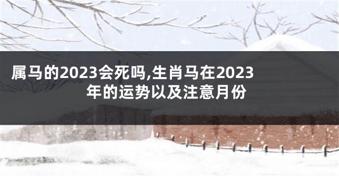 属马的2023会死吗,生肖马在2023年的运势以及注意月份
