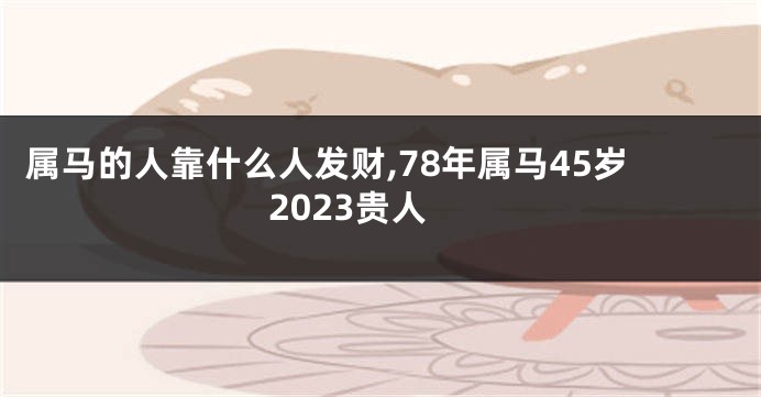 属马的人靠什么人发财,78年属马45岁2023贵人