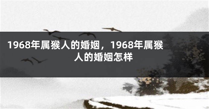 1968年属猴人的婚姻,1968年属猴人的婚姻怎样