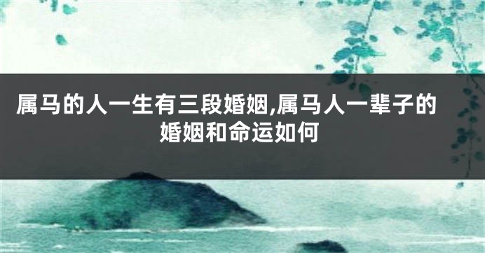 属马的人一生有三段婚姻,属马人一辈子的婚姻和命运如何