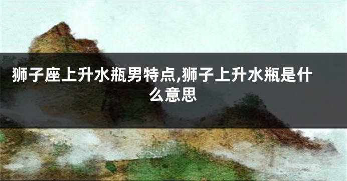 狮子座上升水瓶男特点,狮子上升水瓶是什么意思