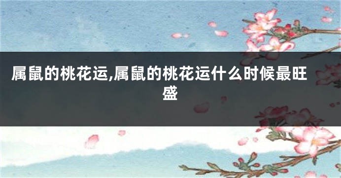 属鼠的桃花运,属鼠的桃花运什么时候最旺盛