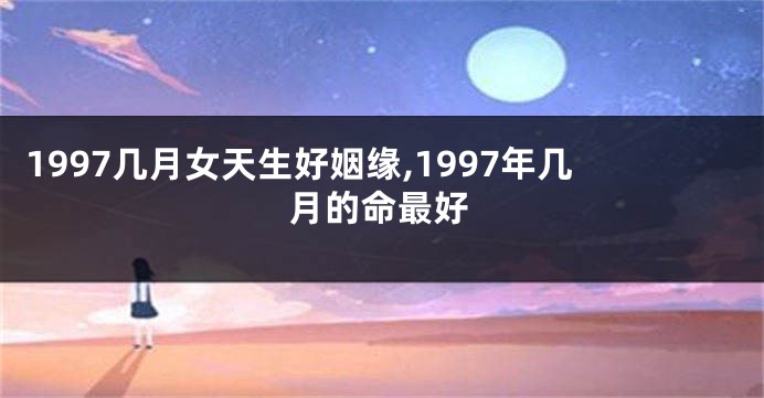 1997几月女天生好姻缘,1997年几月的命最好