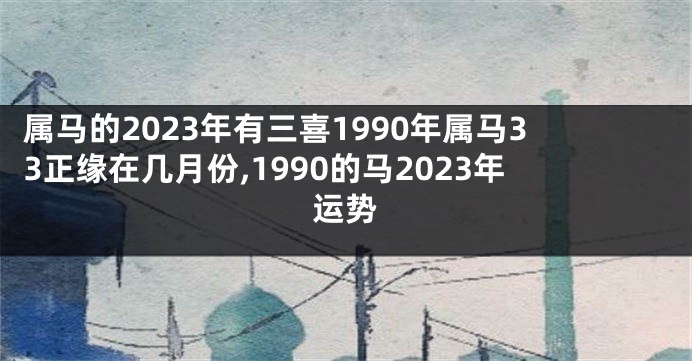 属马的2023年有三喜1990年属马33正缘在几月份,1990的马2023年运势