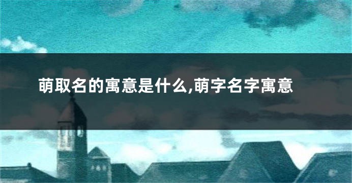 萌取名的寓意是什么,萌字名字寓意