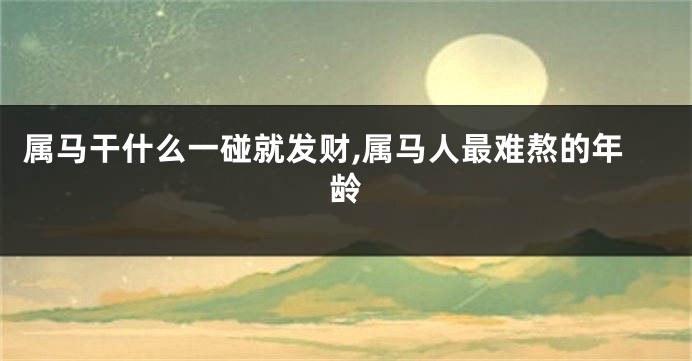 属马干什么一碰就发财,属马人最难熬的年龄