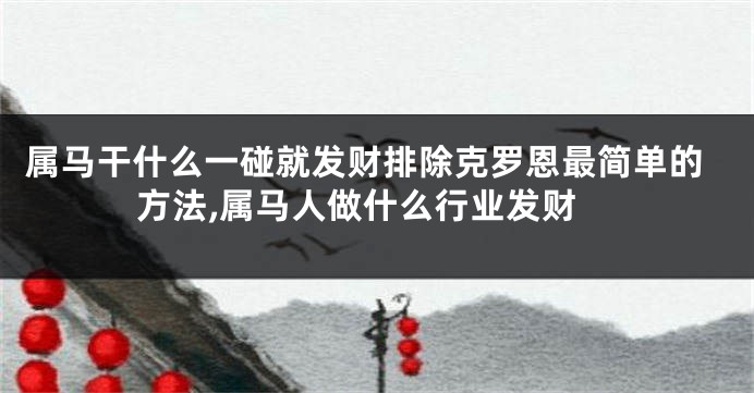 属马干什么一碰就发财排除克罗恩最简单的方法,属马人做什么行业发财