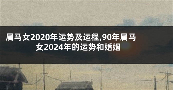 属马女2020年运势及运程,90年属马女2024年的运势和婚姻