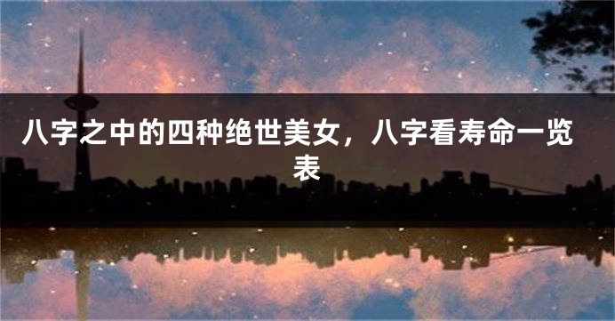 八字之中的四种绝世美女,八字看寿命一览表