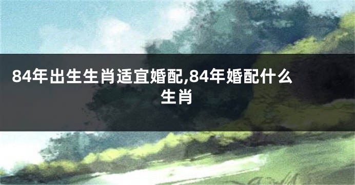 84年出生生肖适宜婚配,84年婚配什么生肖