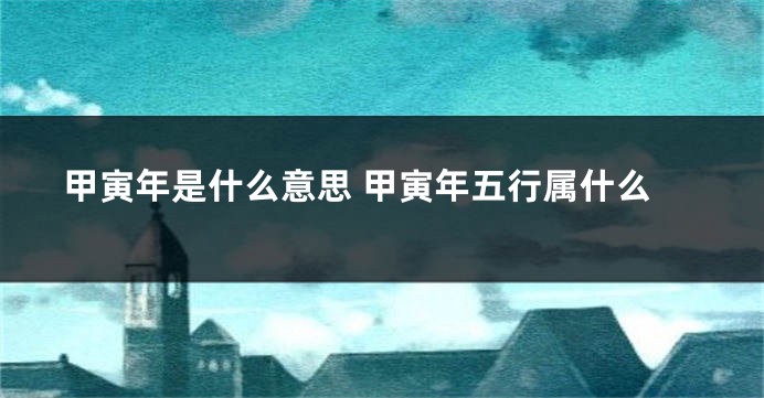 甲寅年是什么意思 甲寅年五行属什么