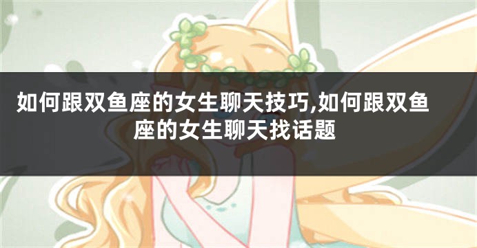 如何跟双鱼座的女生聊天技巧,如何跟双鱼座的女生聊天找话题