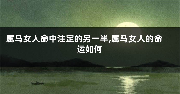 属马女人命中注定的另一半,属马女人的命运如何