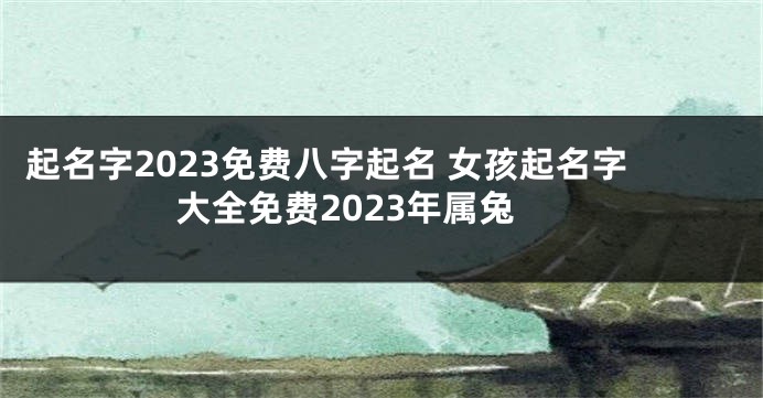 起名字2023免费八字起名 女孩起名字大全免费2023年属兔