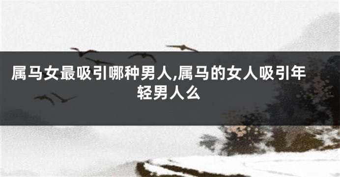 属马女最吸引哪种男人,属马的女人吸引年轻男人么