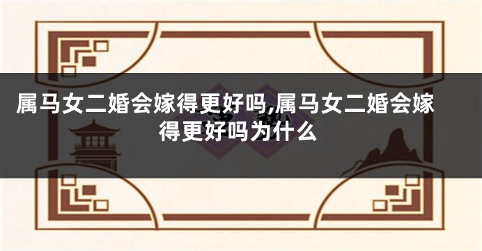属马女二婚会嫁得更好吗,属马女二婚会嫁得更好吗为什么