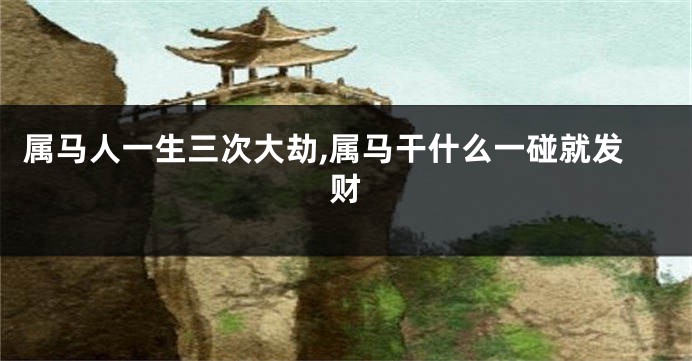 属马人一生三次大劫,属马干什么一碰就发财