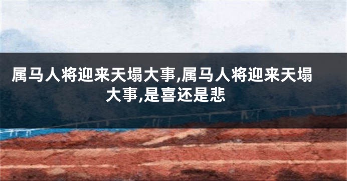 属马人将迎来天塌大事,属马人将迎来天塌大事,是喜还是悲