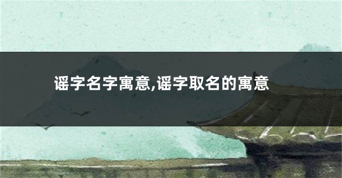 谣字名字寓意,谣字取名的寓意