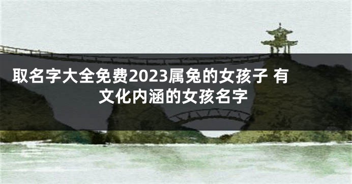 取名字大全免费2023属兔的女孩子 有文化内涵的女孩名字