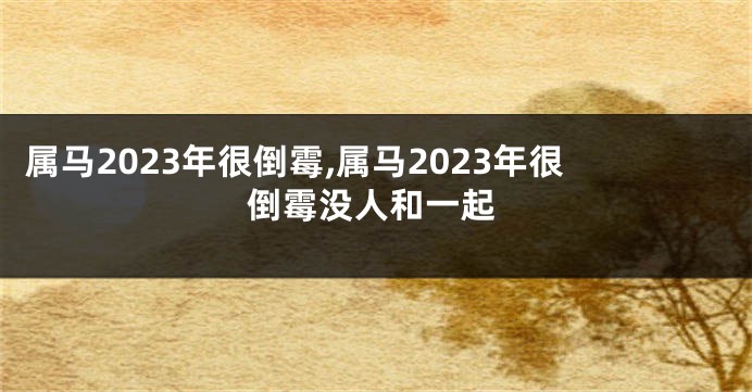 属马2023年很倒霉,属马2023年很倒霉没人和一起