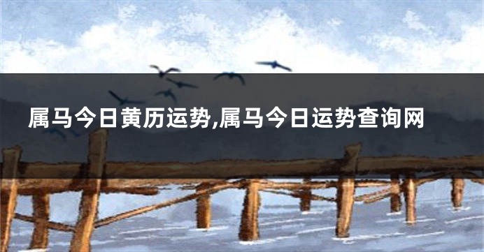 属马今日黄历运势,属马今日运势查询网