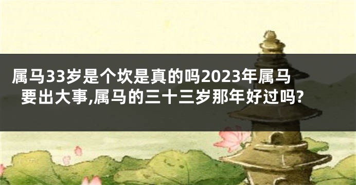 属马33岁是个坎是真的吗2023年属马要出大事,属马的三十三岁那年好过吗?