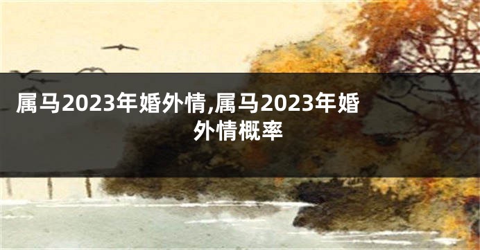 属马2023年婚外情,属马2023年婚外情概率