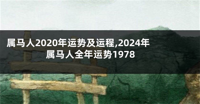 属马人2020年运势及运程,2024年属马人全年运势1978