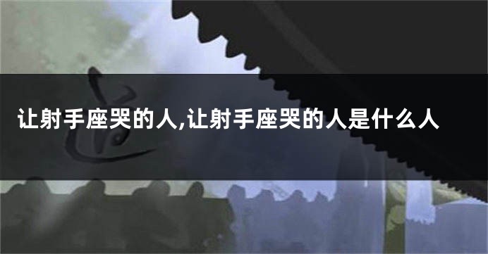 让射手座哭的人,让射手座哭的人是什么人