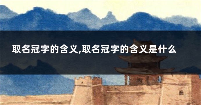取名冠字的含义,取名冠字的含义是什么