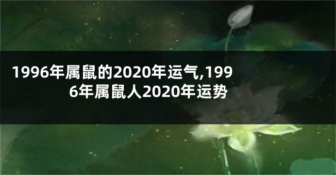 1996年属鼠的2020年运气,1996年属鼠人2020年运势