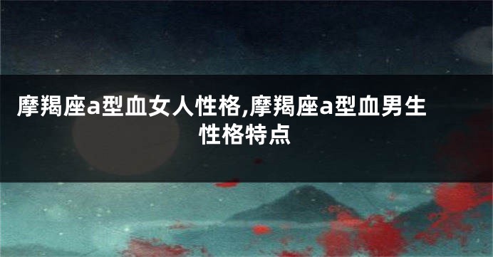摩羯座a型血女人性格,摩羯座a型血男生性格特点