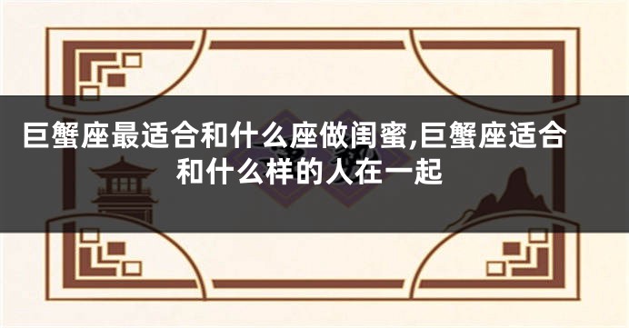 巨蟹座最适合和什么座做闺蜜,巨蟹座适合和什么样的人在一起