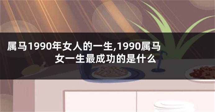 属马1990年女人的一生,1990属马女一生最成功的是什么